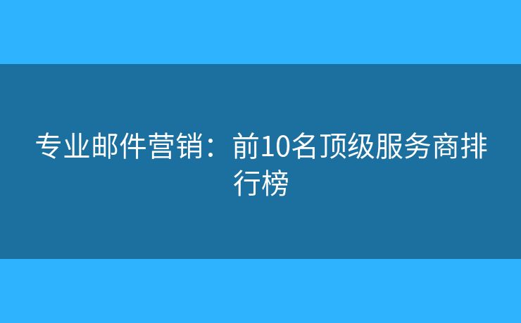 專業(yè)郵件營銷：前10名頂級(jí)服務(wù)商排行榜