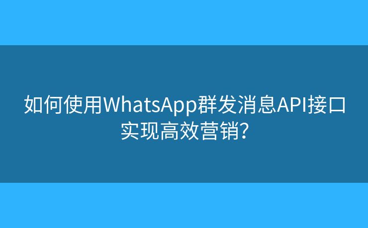 如何使用WhatsApp群發(fā)消息API接口實(shí)現(xiàn)高效營(yíng)銷？