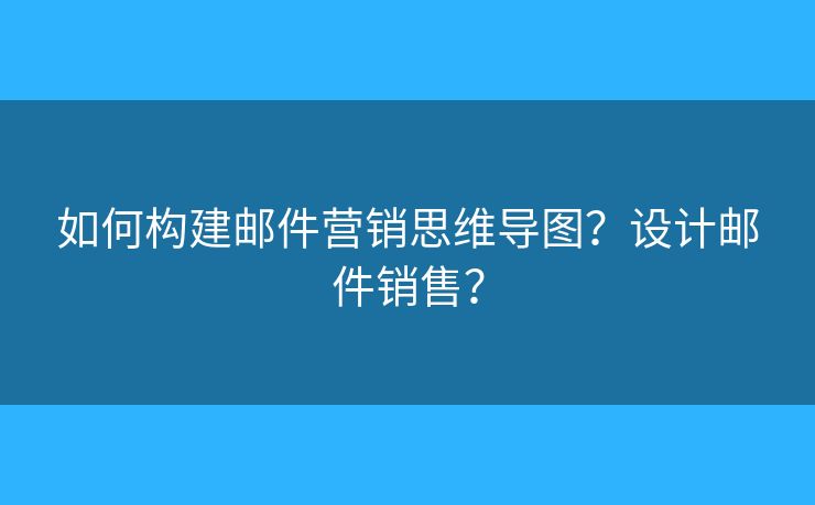 如何構(gòu)建郵件營(yíng)銷(xiāo)思維導(dǎo)圖？設(shè)計(jì)郵件銷(xiāo)售？
