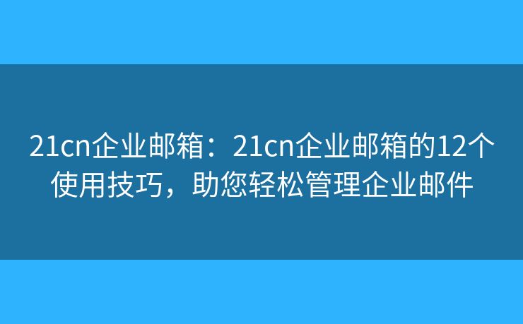 21cn企業(yè)郵箱：21cn企業(yè)郵箱的12個(gè)使用技巧，助您輕松管理企業(yè)郵件