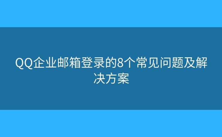 QQ企業(yè)郵箱登錄的8個(gè)常見(jiàn)問(wèn)題及解決方案