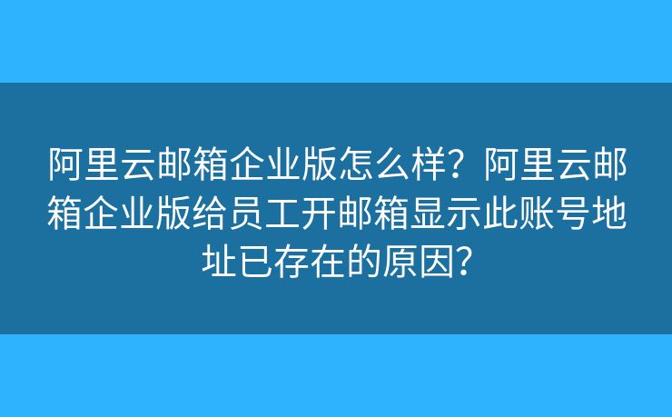 阿里云郵箱企業(yè)版怎么樣？阿里云郵箱企業(yè)版給員工開郵箱顯示此賬號(hào)地址已存在的原因？