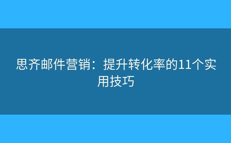 思齊郵件營(yíng)銷：提升轉(zhuǎn)化率的11個(gè)實(shí)用技巧