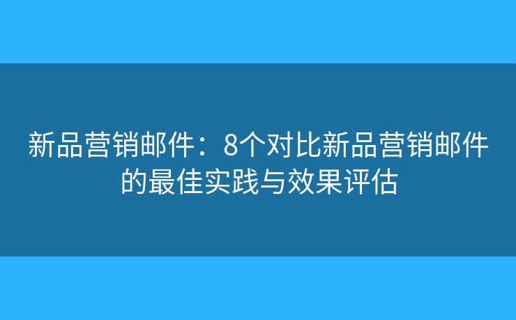新品營(yíng)銷(xiāo)郵件：8個(gè)對(duì)比新品營(yíng)銷(xiāo)郵件的最佳實(shí)踐與效果評(píng)估