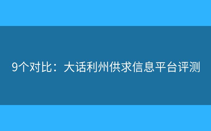 9個(gè)對(duì)比：大話利州供求信息平臺(tái)評(píng)測(cè)