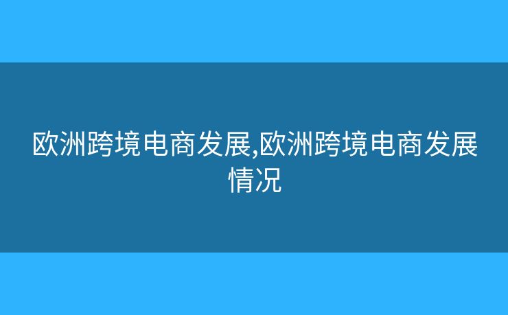 歐洲跨境電商發(fā)展,歐洲跨境電商發(fā)展情況