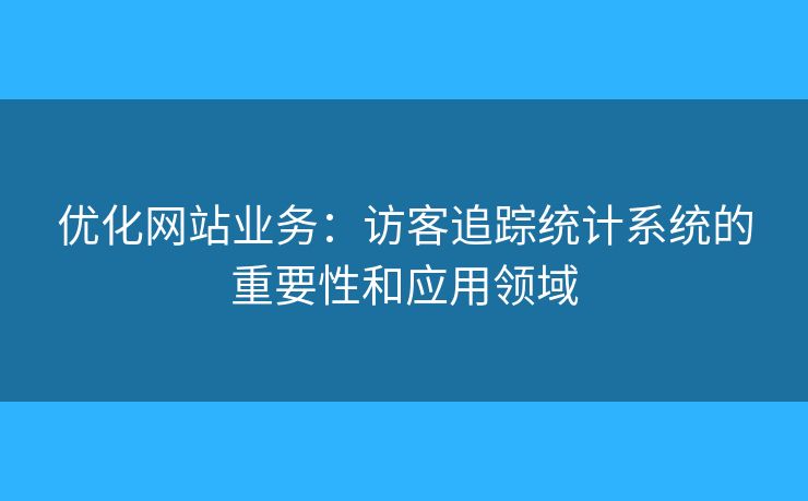 優(yōu)化網(wǎng)站業(yè)務(wù)：訪客追蹤統(tǒng)計(jì)系統(tǒng)的重要性和應(yīng)用領(lǐng)域