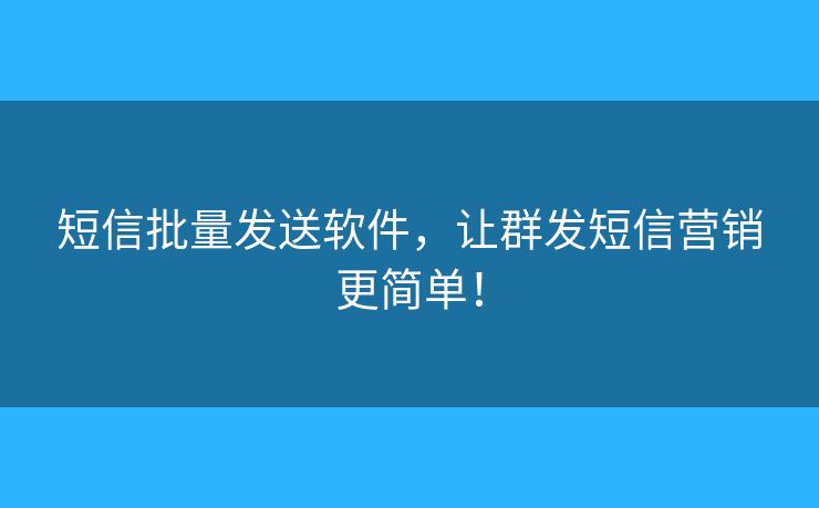 短信批量發(fā)送軟件，讓群發(fā)短信營銷更簡單！