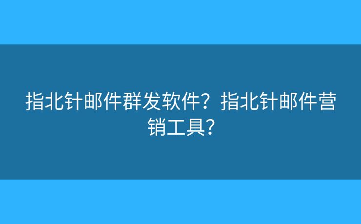 指北針郵件群發(fā)軟件？指北針郵件營銷工具？
