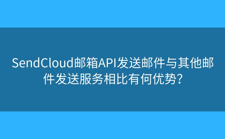 SendCloud郵箱API發(fā)送郵件與其他郵件發(fā)送服務(wù)相比有何優(yōu)勢(shì)？