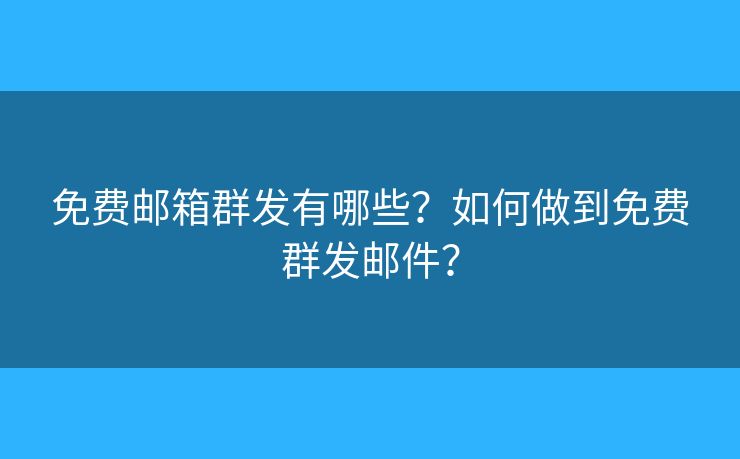 免費郵箱群發(fā)有哪些？如何做到免費群發(fā)郵件？