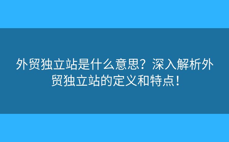 外貿(mào)獨(dú)立站是什么意思？深入解析外貿(mào)獨(dú)立站的定義和特點(diǎn)！