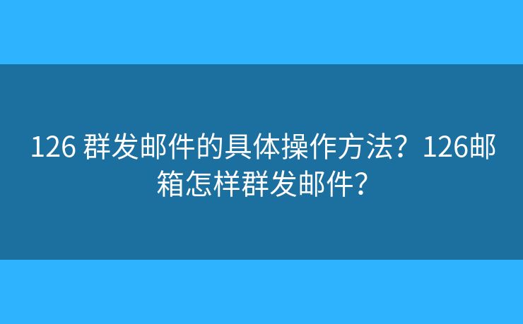 126 群發(fā)郵件的具體操作方法？126郵箱怎樣群發(fā)郵件？