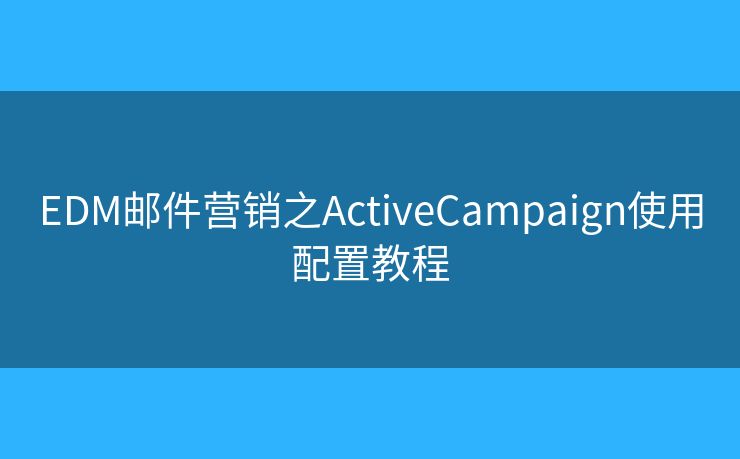 EDM郵件營銷之ActiveCampaign使用配置教程