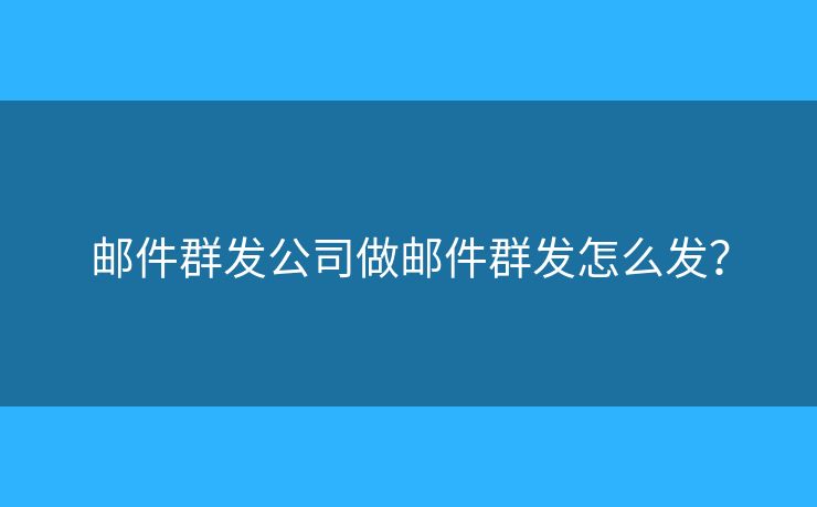 郵件群發(fā)公司做郵件群發(fā)怎么發(fā)？