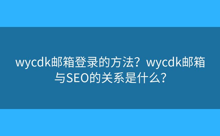 wycdk郵箱登錄的方法？wycdk郵箱與SEO的關系是什么？