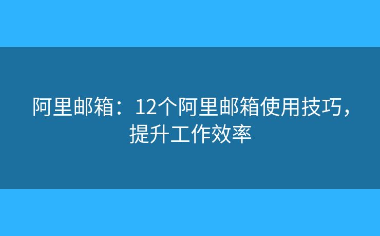 阿里郵箱：12個(gè)阿里郵箱使用技巧，提升工作效率