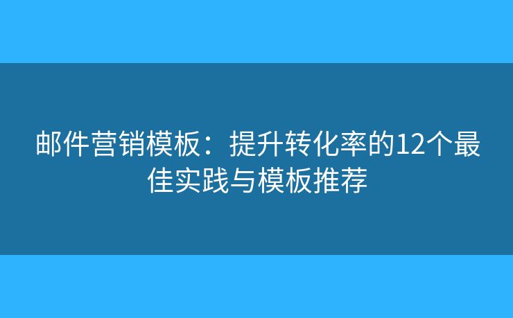 郵件營銷模板：提升轉(zhuǎn)化率的12個最佳實踐與模板推薦