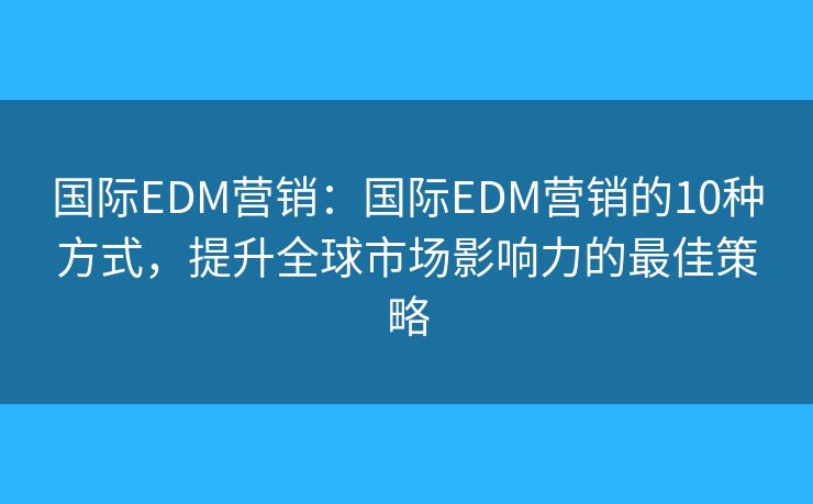 國(guó)際EDM營(yíng)銷：國(guó)際EDM營(yíng)銷的10種方式，提升全球市場(chǎng)影響力的最佳策略