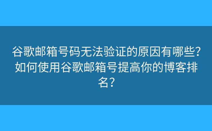 谷歌郵箱號碼無法驗證的原因有哪些？如何使用谷歌郵箱號提高你的博客排名？