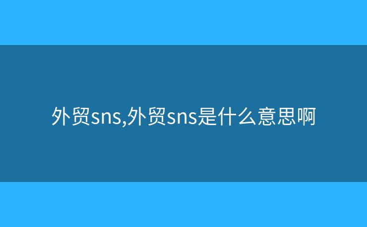 外貿(mào)sns,外貿(mào)sns是什么意思啊
