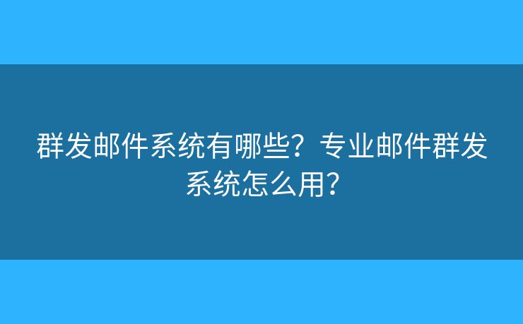 群發(fā)郵件系統(tǒng)有哪些？專業(yè)郵件群發(fā)系統(tǒng)怎么用？