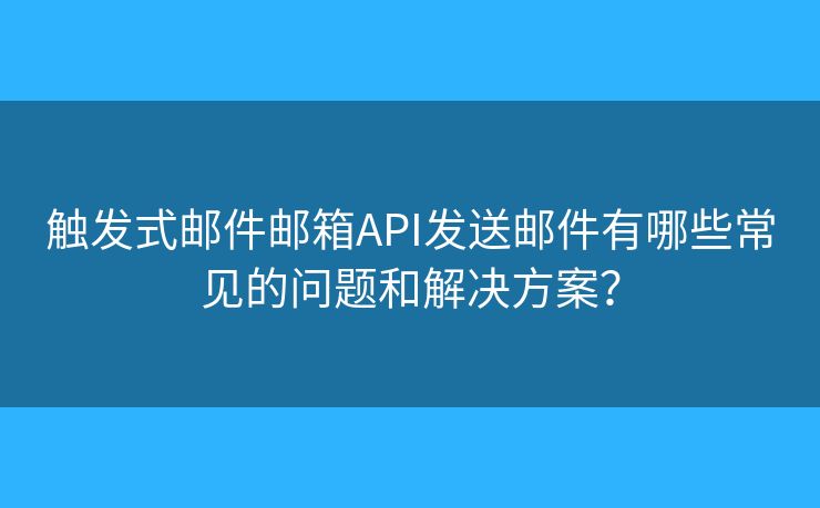 觸發(fā)式郵件郵箱API發(fā)送郵件有哪些常見的問題和解決方案？