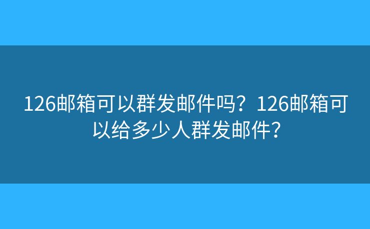 126郵箱可以群發(fā)郵件嗎？126郵箱可以給多少人群發(fā)郵件？