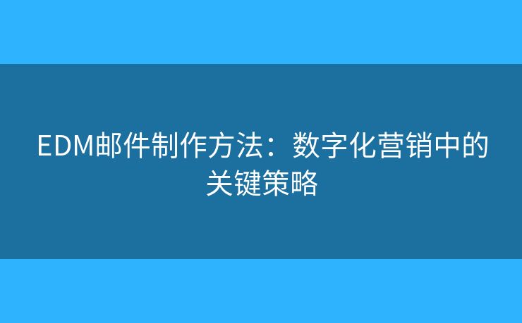 EDM郵件制作方法：數(shù)字化營銷中的關(guān)鍵策略