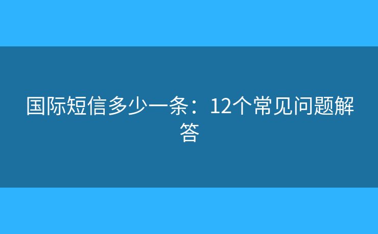 國際短信多少一條：12個(gè)常見問題解答