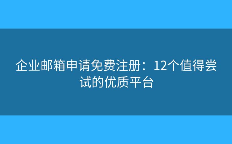 企業(yè)郵箱申請免費注冊：12個值得嘗試的優(yōu)質(zhì)平臺