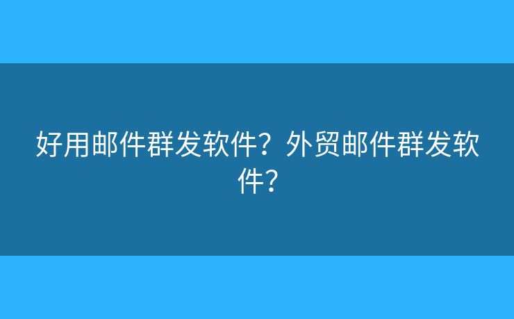 好用郵件群發(fā)軟件？外貿(mào)郵件群發(fā)軟件？