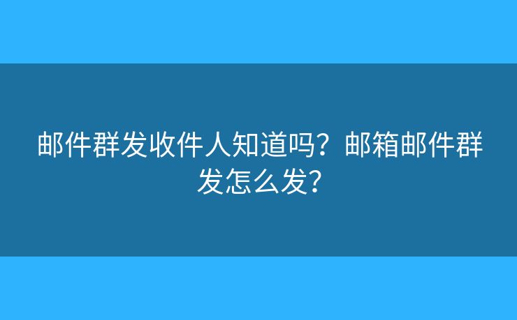 郵件群發(fā)收件人知道嗎？郵箱郵件群發(fā)怎么發(fā)？
