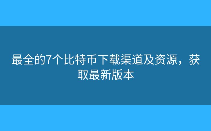 最全的7個比特幣下載渠道及資源，獲取最新版本