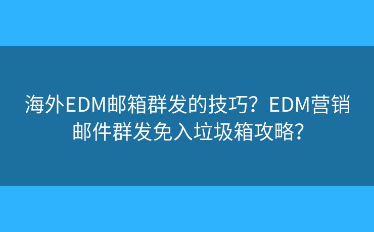 海外EDM郵箱群發(fā)的技巧？EDM營(yíng)銷郵件群發(fā)免入垃圾箱攻略？