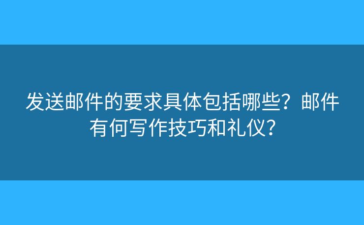 發(fā)送郵件的要求具體包括哪些？郵件有何寫作技巧和禮儀？