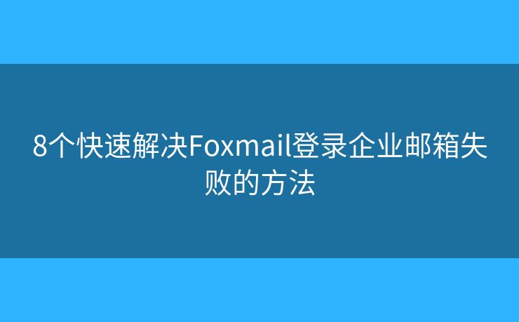8個快速解決Foxmail登錄企業(yè)郵箱失敗的方法