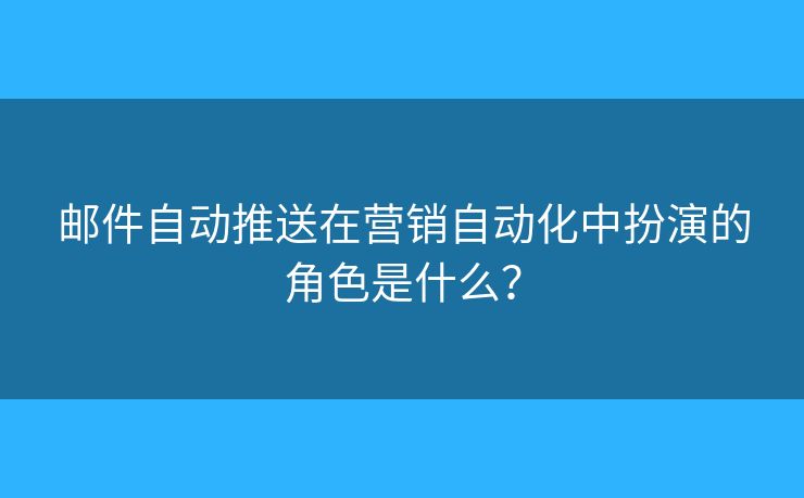 郵件自動推送在營銷自動化中扮演的角色是什么？