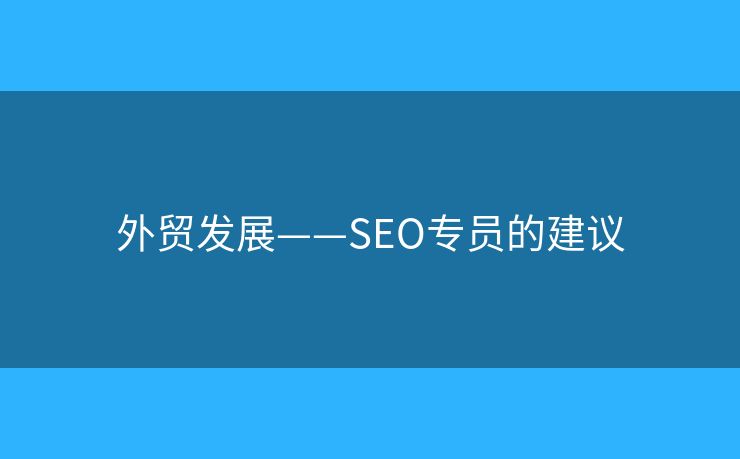 外貿(mào)發(fā)展——SEO專員的建議