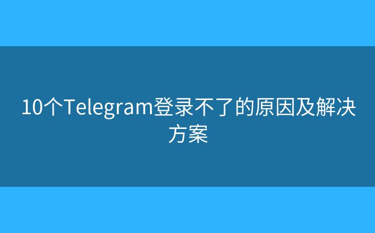 10個Telegram登錄不了的原因及解決方案