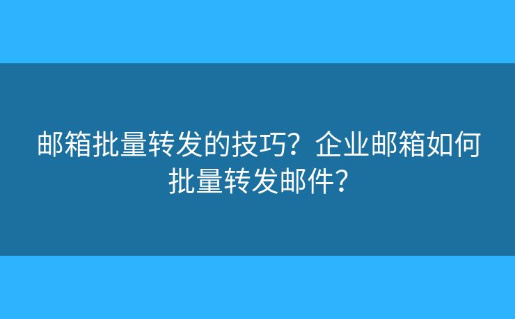 郵箱批量轉(zhuǎn)發(fā)的技巧？企業(yè)郵箱如何批量轉(zhuǎn)發(fā)郵件？