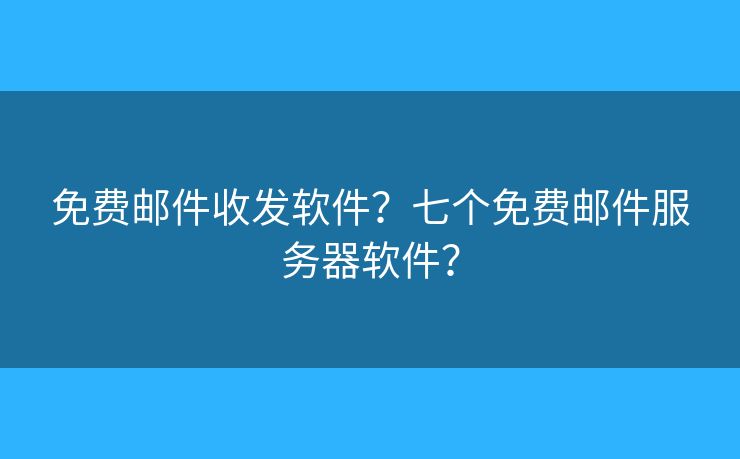 免費(fèi)郵件收發(fā)軟件？七個(gè)免費(fèi)郵件服務(wù)器軟件？