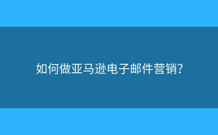 如何做亞馬遜電子郵件營(yíng)銷(xiāo)？