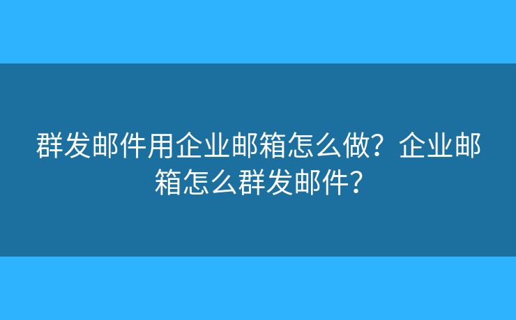 群發(fā)郵件用企業(yè)郵箱怎么做？企業(yè)郵箱怎么群發(fā)郵件？