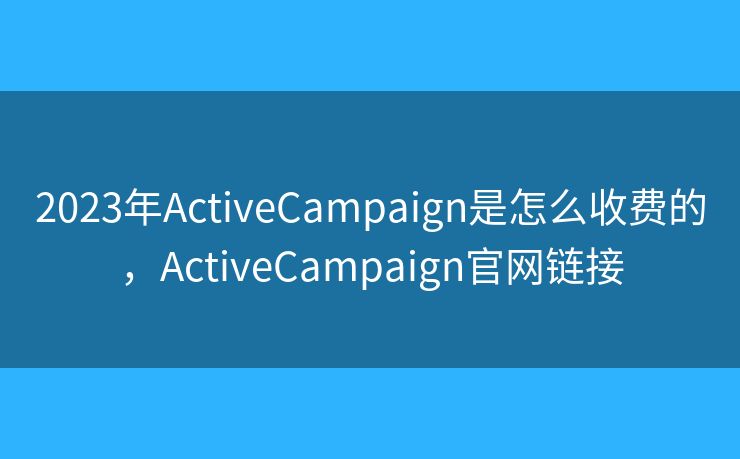 2023年ActiveCampaign是怎么收費(fèi)的，ActiveCampaign官網(wǎng)鏈接