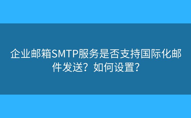 企業(yè)郵箱SMTP服務(wù)是否支持國際化郵件發(fā)送？如何設(shè)置？