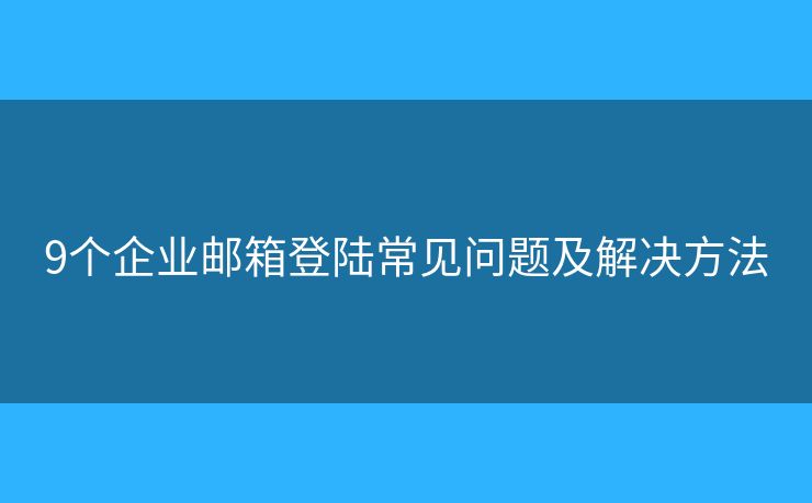 9個企業(yè)郵箱登陸常見問題及解決方法