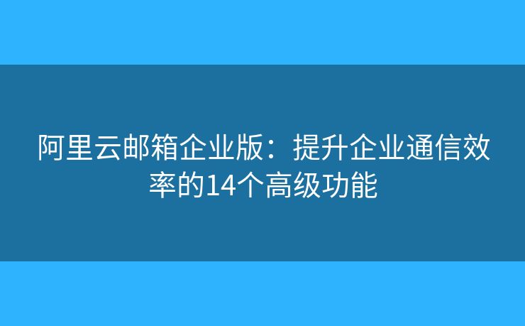 阿里云郵箱企業(yè)版：提升企業(yè)通信效率的14個(gè)高級(jí)功能