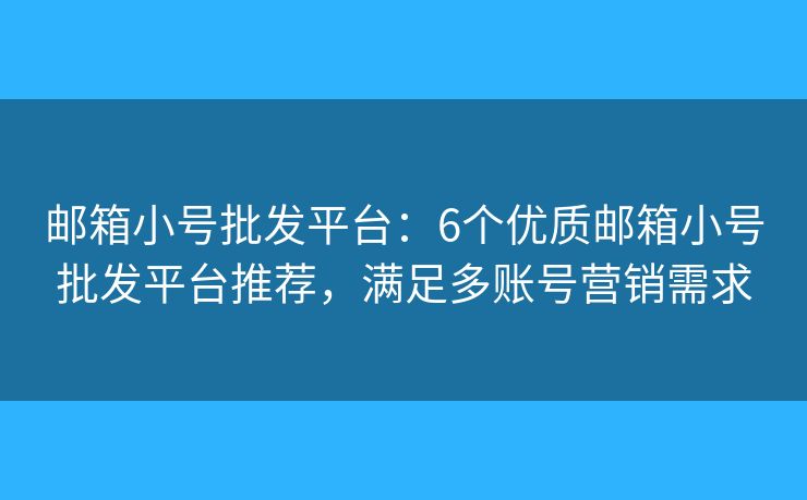 郵箱小號批發(fā)平臺：6個優(yōu)質(zhì)郵箱小號批發(fā)平臺推薦，滿足多賬號營銷需求