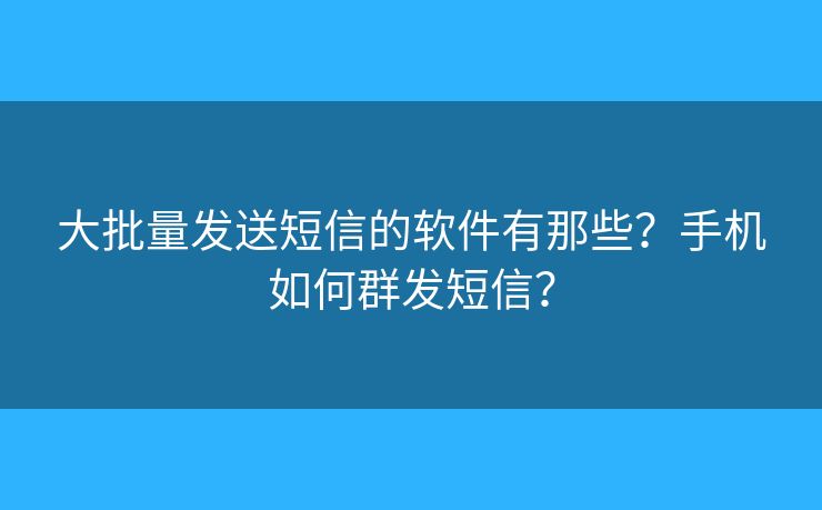 大批量發(fā)送短信的軟件有那些？手機(jī)如何群發(fā)短信？